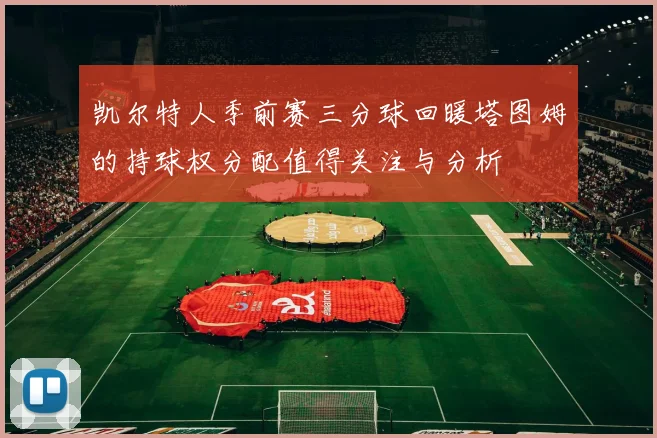 凯尔特人季前赛三分球回暖塔图姆的持球权分配值得关注与分析
