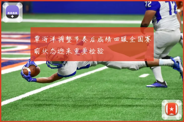 覃海洋调整节奏后成绩回暖全国赛前状态迎来重要检验
