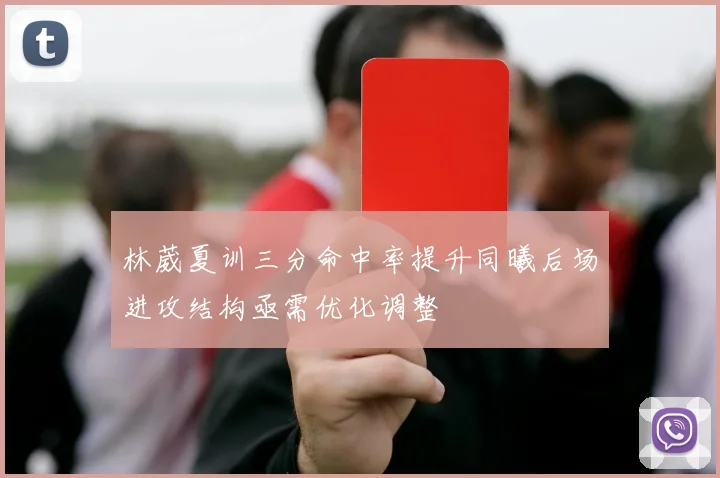 林葳夏训三分命中率提升同曦后场进攻结构亟需优化调整