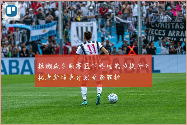 杨瀚森季前赛篮下终结能力提升开拓者新培养计划全面解析