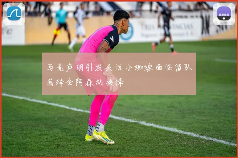马竞声明引发关注小蜘蛛面临留队或转会阿森纳抉择