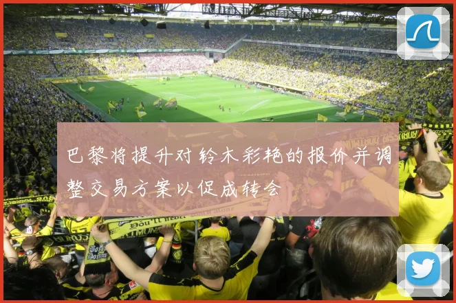 巴黎将提升对铃木彩艳的报价并调整交易方案以促成转会