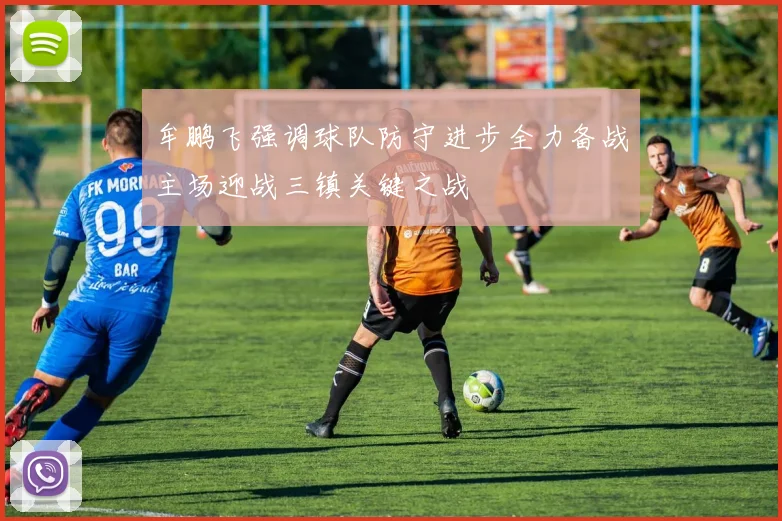牟鹏飞强调球队防守进步全力备战主场迎战三镇关键之战