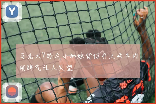马竞大V怒斥小蜘蛛背信弃义两年内闹脾气让人失望