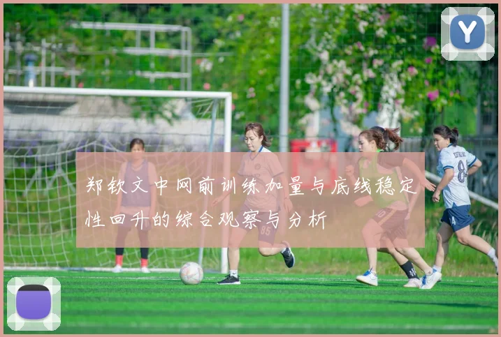 郑钦文中网前训练加量与底线稳定性回升的综合观察与分析
