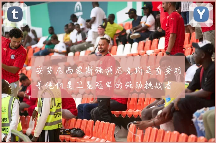 安芬尼西蒙斯强调尼克斯是首要对手他们是卫冕冠军的强劲挑战者