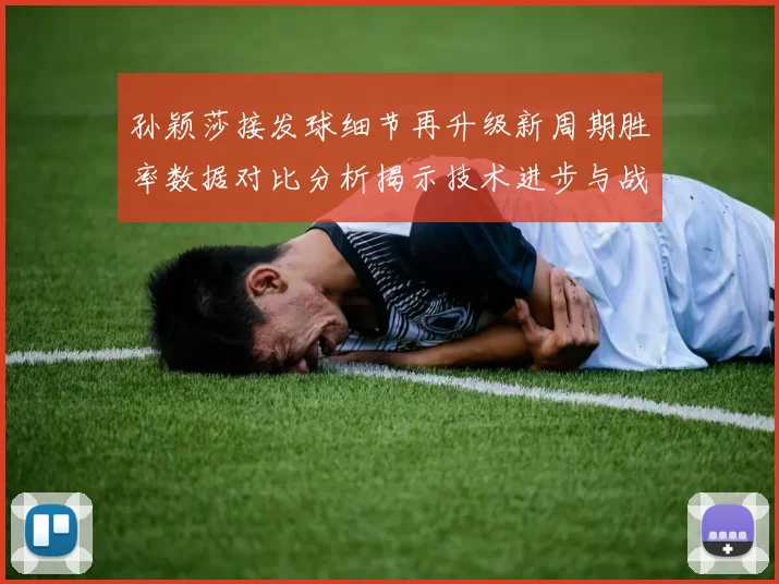 孙颖莎接发球细节再升级新周期胜率数据对比分析揭示技术进步与战术变化