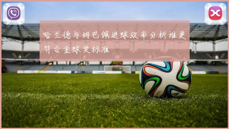 哈兰德与姆巴佩进球效率分析谁更符合金球奖标准