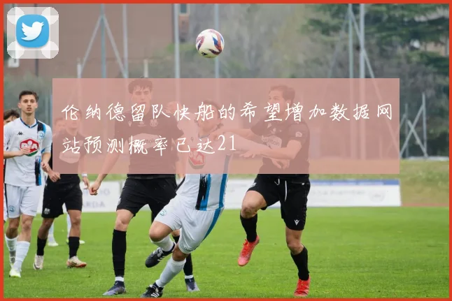 伦纳德留队快船的希望增加数据网站预测概率已达21